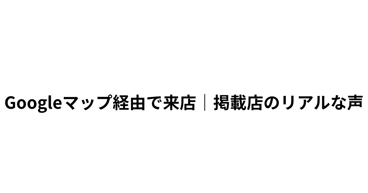 Googleマップ経由で新規来店｜掲載店のリアルな声