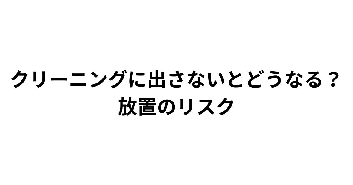 クリーニングに出さないとどうなる 放置のリスク解説